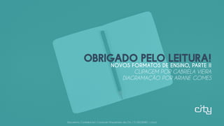Documento Confidencial | Conteúdo Proprietário da City | 5130236901 | city.st
OBRIGADO PELO LEITURA!
NOVOS FORMATOS DE ENSINO, PARTE II
CLIPAGEM POR GABRIELA VIEIRA
DIAGRAMAÇÃO POR ARIANE GOMES
Documento Confidencial | Conteúdo Proprietário da City | 5130236901 | city.st
 