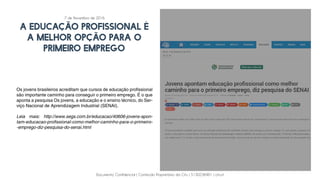 Documento Confidencial | Conteúdo Proprietário da City | 5130236901 | city.st
A EDUCAÇÃO PROFISSIONAL É
A MELHOR OPÇÃO PARA O
PRIMEIRO EMPREGO
Os jovens brasileiros acreditam que cursos de educação profissional
são importante caminho para conseguir o primeiro emprego. É o que
aponta a pesquisa Os jovens, a educação e o ensino técnico, do Ser-
viço Nacional de Aprendizagem Industrial (SENAI).
Leia mais: http://www.segs.com.br/educacao/40606-jovens-apon-
tam-educacao-profissional-como-melhor-caminho-para-o-primeiro-
-emprego-diz-pesquisa-do-senai.html
7 de Novembro de 2016
 