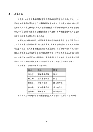 壹、 考察目的

    近幾年，由於中國傳播媒體產業成為各國政府部門關注的新興產業之一，臺

  灣與大陸兩岸學術單位皆致力於傳播媒體產業的推動。十三億人口的市場，已變

  成世界文化的新支柱，隨之而起的是經濟發展實力備受矚目的全球華人傳播圈的

  形成。如同英語傳播圈是英美傳播媒體市場的支柱，華人傳播圈的形成，已為全

  球傳播媒體產業展開全新的發展局面。

    在華人文化崛起的時代，臺灣其實具有相當多的發展優勢。由於台灣是一多

  元文化及具民主開放的社會，加上教育普及，人才及文化水準在亞洲國家中都相

  當突出，因此，投入傳播媒體產業的發展潛力無限。特別在現今兩岸開放、經貿

  關係逐步正常化及華文市場成形的發展趨勢之下，台灣近年來已成為精緻、創新

  及當代華人文化的孕育地，影視和流行音樂產業更是引領風潮，因此兩岸和亞洲

  華人文化所形成的大華文市場，對於台灣來說是一個不可多得的新契機。

    本次參訪人員由參訪人員一覽表如下：

          姓名    單位         職稱

          陳清河   新聞傳播學院     院長

          林芷婷   資訊傳播學系     秘書

          林信男   傳播研究所      博士班學生

          謝孟翰   資訊傳播學系     碩士班學生

          黃詠婷   新聞學系       四年級學生

    註：世新大學新聞傳播學院陳清河院長夫人蔡玲玲本次亦陪同前往參訪。




                       3
 
