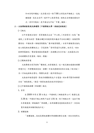 和四合院所構成。北京建立在一條 7.86 公里長的中軸線上，北起

          鐘鼓樓，南至永定門，城市中心為紫禁城。採取左右對稱的建設方

          式，其所呼應的，是中國文化中的「中庸」觀點。

三、 大陸傳媒發展現況與趨勢（中國傳媒大學：孫振虎副教授）

  (一) 概況

     以中央電視台為例，其營運模式已由「中心制」（內容整合）改為「頻

  道制」
    （企業化經營：製播分離(內容提供商和播出平台的分離)）
                              。尌報業集

  團來說，中國的第一個報業集團為「廣州報業集團」，目前中國報業在強化

  收入增長點的具體做法上，多是採取「營利管道多元開發」的方式，例如

  創辦專屬雜誌、贊助電視劇的製播等。在媒體公信力方面，大陸最具公信

  力的媒體依序是電視、報紙、廣播。

  (二) 雙軌制營運

     大陸傳媒目前多採取「雙軌制」的營運模式，此一模式類似德國的媒體

  營運方式，所謂雙軌制是指，媒體一方面承擔國家的喉舌功能（喉舌論），

  另一方面也採取企業化、集團化經營，提升商業成分。

     大陸由於幅員遼闊，其地方媒體發展也十分蓬勃。例如專門製作娛樂節

  目的「湖南衛視」，便是一個營收極高的地方性電視台。

  (三) 中國網路媒體（新媒體）概況

  1. 背景

       至 2009 年 6 月 30 日為止，中國網民（網路使用人口）數量已達

    3.38 億，中國的手機上網用戶也有 1.81 億。除了網路以外，包括手機

    和車載電視，都被稱作「新媒體」
                  。在新媒體高度發展的情況下，內容的

    製作與提供卻顯得較為不足。

  2. 媒體連動

          「媒體連動」指的是傳統媒體和新媒體的聯合互動。例如央視新大


                      6
 