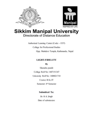 Authorized Learning Center (Code: - 1537)
College for Professional Studies
Opp. Maitidevi Temple, Kathmandu, Nepal
LIGHT-FIDELITY
By
Sikendra pandit
College Roll No: 1407151347
University Roll No: 1408021710
Course: B.Sc.IT
Semester: 4th Semester
Submitted To:
Dr. R. K. Singh
Date of submission:
 