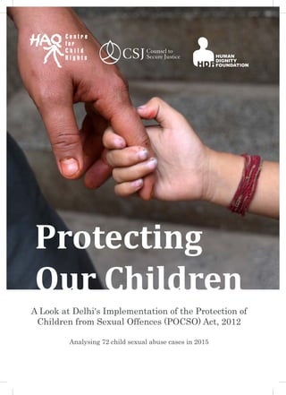Protecting
Our Children
A Look at Delhi's Implementation of the Protection of
Children from Sexual Offences (POCSO) Act, 2012
Analysing 72 child sexual abuse cases in 2015
 
