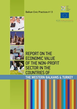 Report 1
Balkan Civic Practices # 13
REPORT ON THE
ECONOMIC VALUE
OF THE NON-PROFIT
SECTOR IN THE
COUNTRIES OF
THE WESTERN BALKANS & TURKEY
 