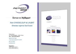 Alain CHASSELOUP de LAUBAT
      Directeur agence Sud Ouest




Siège social
11, villa Gaudelet - 75011 Paris
Tél. : 01.53.24.20.29

Agence Sud Ouest
1 bis route de Nay
Etablissement 64110 UZOS
8, rue Séré de Rivières - 81000 Albi
06.77.27.30.81
Tél. : 05.63.38.58.43
05.59.82.05.78


Supports :
www.report-one.fr
www.easytoreport.fr
 