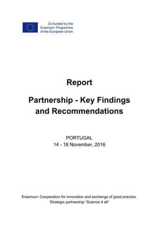 Report
Partnership - Key Findings
and Recommendations
PORTUGAL
14 - 18 November, 2016
Erasmus+ Cooperation for innovation and exchange of good practice.
Strategic partnership “Science 4 all”
 