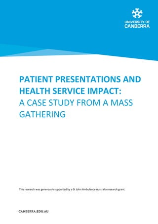 PATIENT PRESENTATIONS AND
HEALTH SERVICE IMPACT:
A CASE STUDY FROM A MASS
GATHERING
This research was generously supported by a St John Ambulance Australia research grant.
 