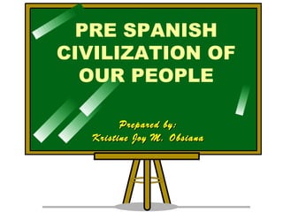 PRE SPANISH
CIVILIZATION OF
OUR PEOPLE
Prepared by:Prepared by:
Kristine Joy M. ObsianaKristine Joy M. Obsiana
 
