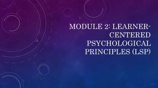 MODULE 2: LEARNER-
CENTERED
PSYCHOLOGICAL
PRINCIPLES (LSP)
 