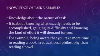 KNOWLEDGE OF TASK VARIABLES
• Knowledge about the nature of task.
• It is about knowing what exactly needs to be
accomplis...