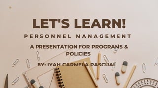 LET'S LEARN!
P E R S O N N E L M A N A G E M E N T
A PRESENTATION FOR PROGRAMS &
POLICIES
BY: IYAH CARMELA PASCUAL
 