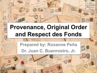 Provenance, Original Order 
and Respect des Fonds 
Prepared by: Roxanne Peña 
Dr. Juan C. Buenrostro, Jr. 
1 
 