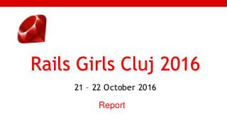1
Rails Girls Cluj 2016
21 – 22 October 2016
Report
 