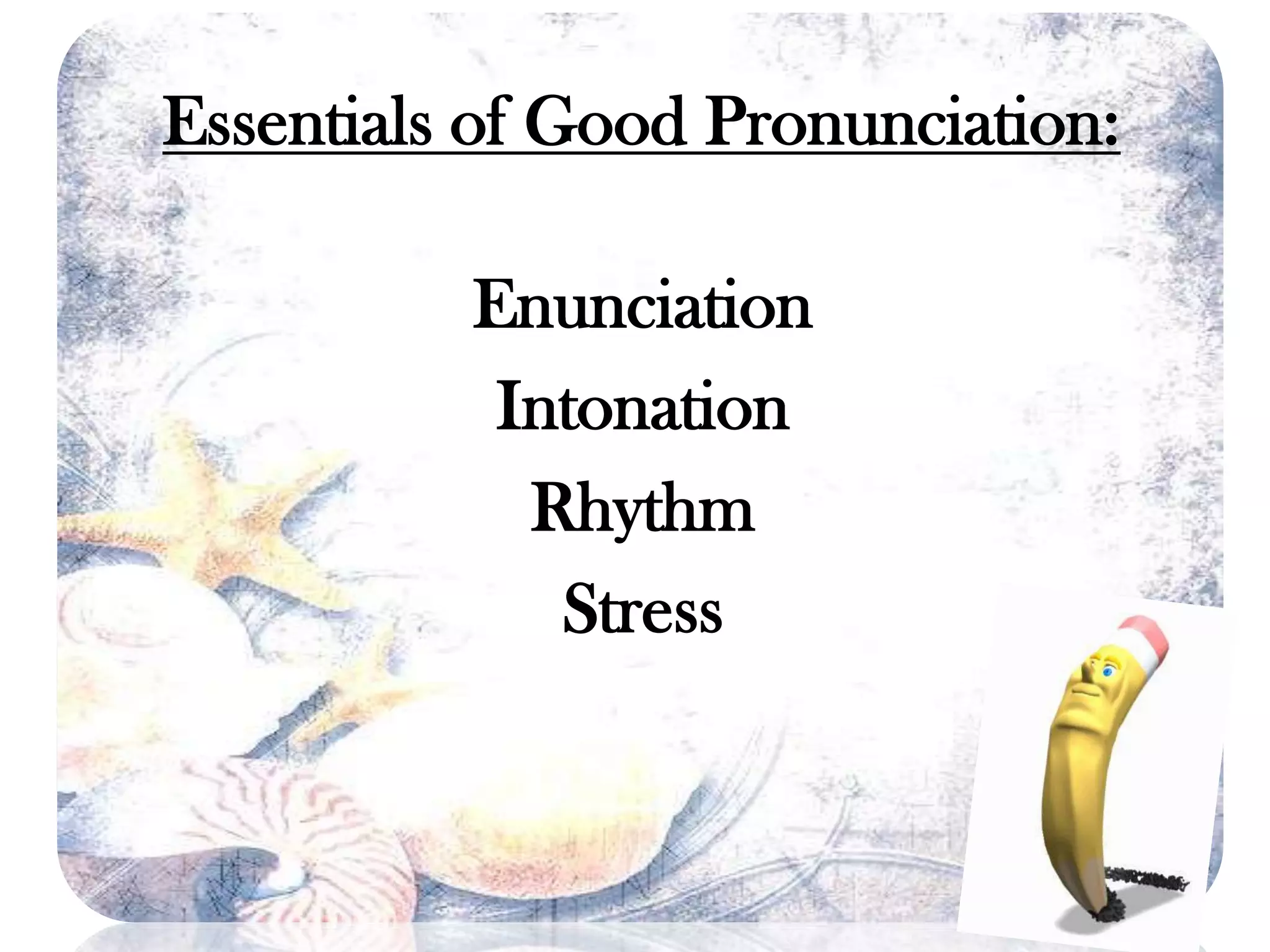 Essentials of Good Pronunciation:
Enunciation
Intonation
Rhythm
Stress