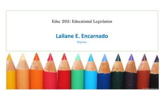 Educ 203: Educational Legislation
Lailane E. Encarnado
Reporter
 