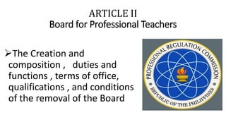ARTICLE II
Board for Professional Teachers
The Creation and
composition , duties and
functions , terms of office,
qualifications , and conditions
of the removal of the Board
 