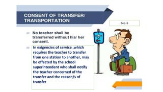 In exigencies of service ,which
requires the teacher to transfer
from one station to another, may
be effected by the school
superintendent who shall notify
the teacher concerned of the
transfer and the reason/s of
transfer
Sec. 6
 