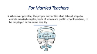 For Married Teachers
Whenever possible, the proper authorities shall take all steps to
enable married couples, both of whom are public school teachers, to
be employed in the same locality.
 