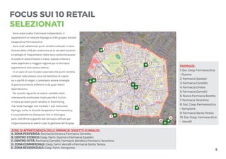 5
FOCUS SUI 10 RETAIL
SELEZIONATI
1
2
3
4
5
6
7
8
9
10
FARMACIE:
1. Soc. Coop. Farmaceutica
- Duomo
2. Farmacia Spadari
3. Farmacia Corvetto
4. Farmacia Omero
5. Farmacia Comotti
6. Nuova Farmacia Beretta
7. Farmacia Tarantino
8. Soc. Coop. Farmaceutica
- Sempione
9. Farmacia Santa Teresa
10. Soc. Coop. Farmaceutica
- Vercelli
ZONE DI APPARTENENZA DELLE FARMACIE OGGETTO DI ANALISI:
A. ZONA PERIFERICA: Farmacia Omero e Farmacia Corvetto.
B. CENTRO STORICO: Coop. Farm. Duomo e Farmacia Spadari.
C. CENTRO CITTÀ: Farmacia Comotti, Farmacia Beretta e Farmacia Tarantino.
D. ZONA COMMERCIALE: Coop. Farm. Vercelli e Farmacia Santa Teresa.
E. ZONA RESIDENZIALE: Coop. Farm. Sempione.
Sono state scelte 5 farmacie indipendenti, 2
appartenenti al network Alphega e 3 del gruppo Società
Cooperativa Farmaceutica.
Sono stati selezionati punti vendita collocati in zone
diverse della città per analizzare se le variabili location
e tipologia di frequentatori della zona condizionassero
le scelte di assortimento o meno. Questo criterio è
stato applicato a maggior ragione per le farmacie
appartenenti alla stessa catena.
In un paio di casi è stato osservato che punti vendita
collocati nella stessa zona nel tentativo di capire
se, a parità di target, ci potessero essere strategie
di posizionamento differenti e da quali fattori
dipendessero.
Per quanto riguarda le catene, sarebbe stato
interessante analizzare Lloyds perché è l’unico
in Italia ad avere punti vendita in franchising,
ma l’area manager non ha dato il suo nulla osta.
Alphega, come la Società Cooperativa Farmaceutica,
è una piattaforma d’acquisto che si distingue,
però, nell’offrire supporto alle farmacie affiliate per
l’organizzazione di eventi e per la gestione del display.
 