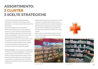 9
ASSORTIMENTO:
3 CLUSTER
3 SCELTE STRATEGICHE
Le farmacie Santa Teresa, Società Cooperativa
Farmaceutica - Sempione , Omero e Spadari NON
possiedono un vero e proprio reparto dermocosmetico/
nutriceutico.
Certamente questa carenza non dipende dal
fattore location perché le farmacie sono dislocate
ciascuna in una zona diversa: commerciale (Santa
Teresa), residenziale (Sempione), periferica (Omero),
centro storico (Spadari). Il trait d’union è una scelta
imprenditoriale dei titolari/gestori che hanno
affermato all’unanimità: cerco di avere un po’ di tutto.
E’ interessante notare come sia la farmacia Omero
che la farmacia Sempione abbiano nelle immediate
vicinanze farmacie dove la dermocosmesi e la
nutriceutica invece sono ampiamente trattate.
Omero VS Corvetto: i punti vendita sono indipendenti
e collocati nella stessa area geografica, ma presentano
notevoli differenze nell’assortimento. La farmacia
Omero ha ampiezza e profondità contenute, mentre
la farmacia Corvetto presenta sei verticali dedicate
a brand diversi e un’esposizione molto curata per il
reparto dermocosmetico, oltre a diversi espositori per
il nutriceutico.
Questo costituisce per la Farmacia Omero un rischio
di perdita di marginalità dovuta al fatto che non si
effettuano ordini diretti con le aziende ma attraverso
grossisti. Farmacia Sempione è tutelata in questo
senso dal fatto di appartenere ad una cooperativa
che le permette di acquistare i prodotti ad un prezzo
migliore.
Questa analisi ci ha permesso di verificare che non
tutti i direttori/titolari sfruttano il potenziale della
location e del target.
FARMACIACORVETTO FARMACIAOMERO
 