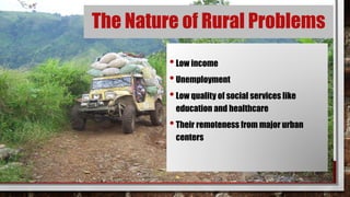 The Nature of Rural Problems
•Low income
•Unemployment
•Low quality of social services like
education and healthcare
•Their remoteness from major urban
centers
 