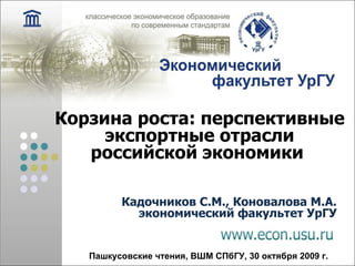 Корзина роста: перспективные экспортные отрасли российской экономики Кадочников С . М . , Коновалова М.А. экономический факультет УрГУ Пашкусовские чтения, ВШМ СПбГУ, 30 октября 2009 г.