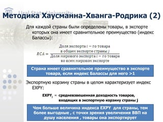 Для каждой страны были определены товары, в экспорте которых она имеет сравнительное преимущество (индекс Балассы): Экспортную корзину страны в целом характеризует индекс EXPY: EXPY j = средневзвешенная доходность товаров, входящих в экспортную корзину страны j Методика Хаусманна-Хванга-Родрика (2) Страна имеет сравнительное преимущество в экспорте товара, если индекс Балассы для него > 1 Чем больше величина индекса EXPY для страны, тем более выгодные , с точки зрения увеличения ВВП на душу населения , товары она экспортирует