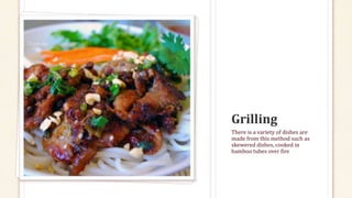 There is a variety of dishes are
made from this method such as
skewered dishes, cooked in
bamboo tubes over fire
 