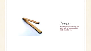 A traditional pair of tongs will
work well for removing fried
foods from hot oil.
 