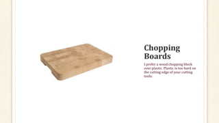 I prefer a wood chopping block
over plastic. Plastic is too hard on
the cutting edge of your cutting
tools.
 