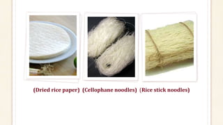 (Dried rice paper) (Cellophane noodles) (Rice stick noodles)
 