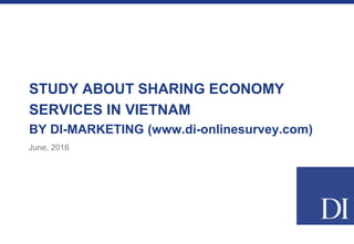 STUDY ABOUT SHARING ECONOMY
SERVICES IN VIETNAM
BY DI-MARKETING (www.di-onlinesurvey.com)
June, 2016
 