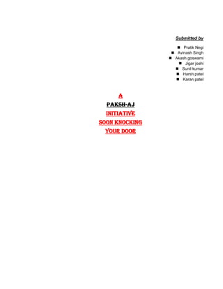 Submitted by
 Pratik Negi
 Avinash Singh
 Akash goswami
 Jigar joshi
 Sunil kumar
 Harsh patel
 Karan patel
A
PAKSH-AJ
Initiative
Soon knocking
Your door
 