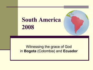 South America 2008 Witnessing the grace of God in  Bogota  (Colombia) and  Ecuador 