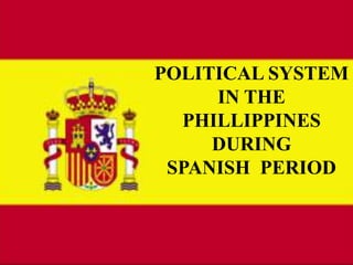 POLITICAL SYSTEM  IN THE PHILLIPPINES DURING  SPANISH  PERIOD  