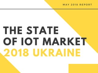 THE STATE
OF IOT MARKET
2018 UKRAINE
M A Y 2 0 1 8 R E P O R T
 