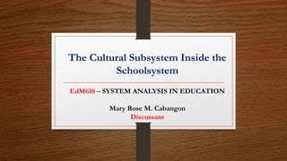The Cultural Subsystem Inside the
Schoolsystem
EdM610 – SYSTEM ANALYSIS IN EDUCATION
Mary Rose M. Cabangon
Discussant
 