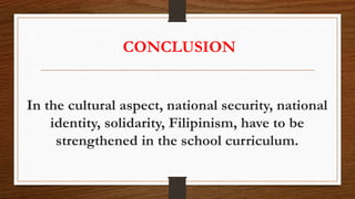 CONCLUSION
In the cultural aspect, national security, national
identity, solidarity, Filipinism, have to be
strengthened in the school curriculum.
 