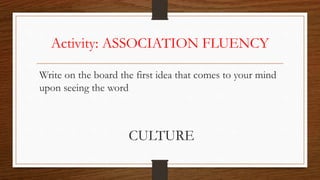 Write on the board the first idea that comes to your mind
upon seeing the word
CULTURE
Activity: ASSOCIATION FLUENCY
 