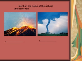 Mention the name of the natural
phenomenon
1………………………………. 2………………………………
 