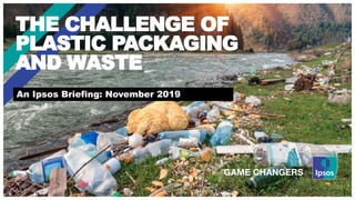 An Ipsos Briefing: November 2019
THE CHALLENGE OF
PLASTIC PACKAGING
AND WASTE
 