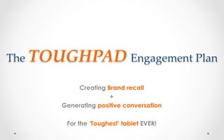 The  TOUGHPAD  Engagement  Plan	
Creating Brand recall
+
Generating positive conversation
For the ‘Toughest’ tablet EVER!
 