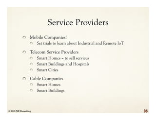 Service Providers
  Mobile Companies!
  Set trials to learn about Industrial and Remote IoT
  Telecom Service Providers
  Smart Homes – to sell services
  Smart Buildings and Hospitals
  Smart Cities
  Cable Companies
  Smart Homes
  Smart Buildings
© 2015 JVE Consulting 35
 