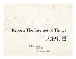 Report: The Internet of Things
大智行雲
By John Egan
Feb 2015
© JVE Consulting, LLC
 