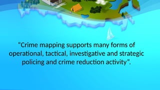 “Crime mapping supports many forms of
operational, tactical, investigative and strategic
policing and crime reduction activity”.
 