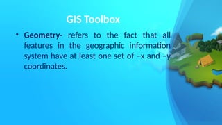GIS Toolbox
• Geometry- refers to the fact that all
features in the geographic information
system have at least one set of –x and –y
coordinates.
 
