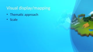 Visual display/mapping
• Thematic approach
• Scale
 