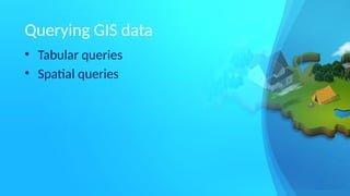 Querying GIS data
• Tabular queries
• Spatial queries
 