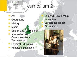 curriculum 2
   Art                        Sex and Relationship
   Geography                   Education
   History                    Careers Education
   Music                      Citizenship
   Design and Technology
   Information and
    Communications
    Technology
   Physical Education
   Religious Education
 