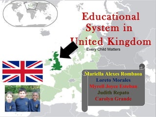 Educational
  System in
United Kingdom
  Every Child Matters




  Mariella Alexes Rombaoa
      Loreto Morales May 2009
          Vicky Gough
   Myrell Joyce Esteban
       Judith Repato
     Carolyn Grande
 