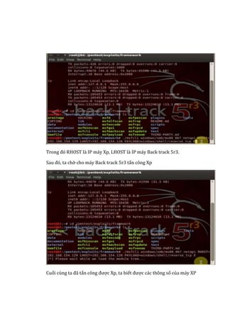 Trong đó RHOST là IP máy Xp, LHOST là IP máy Back track 5r3.
Sau đó, ta chờ cho máy Back track 5r3 tấn công Xp
Cuối cùng ta đã tấn công được Xp, ta biết được các thông số của máy XP
 